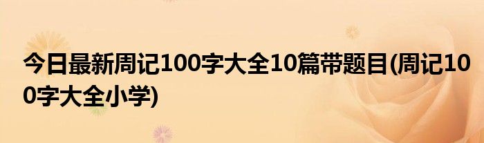 今日最新周记100字大全10篇带题目(周记100字大全小学)