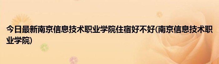 今日最新南京信息技术职业学院住宿好不好(南京信息技术职业学院)