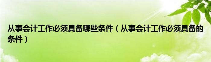 从事会计工作必须具备哪些条件（从事会计工作必须具备的条件）