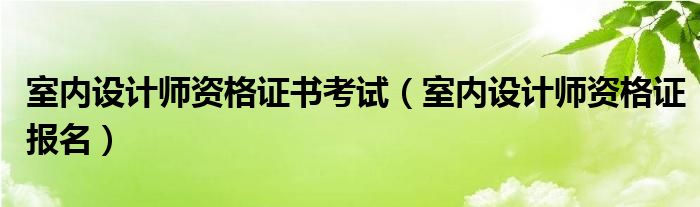 室内设计师资格证书考试（室内设计师资格证报名）