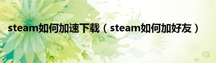 steam如何加速下载（steam如何加好友）