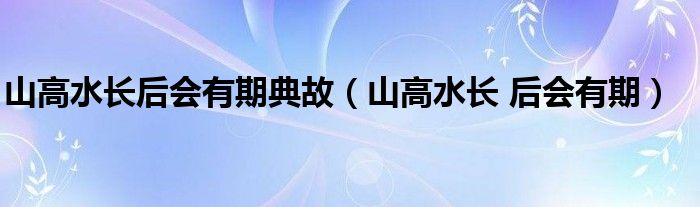 山高水长后会有期典故（山高水长 后会有期）