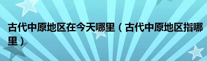 古代中原地区在今天哪里（古代中原地区指哪里）