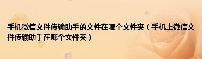 手机微信文件传输助手的文件在哪个文件夹（手机上微信文件传输助手在哪个文件夹）