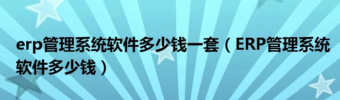 erp管理系统软件多少钱一套（ERP管理系统软件多少钱）