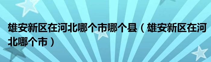 雄安新区在河北哪个市哪个县（雄安新区在河北哪个市）