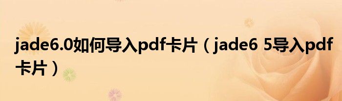 jade6.0如何导入pdf卡片（jade6 5导入pdf卡片）