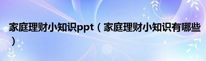 家庭理财小知识ppt（家庭理财小知识有哪些）