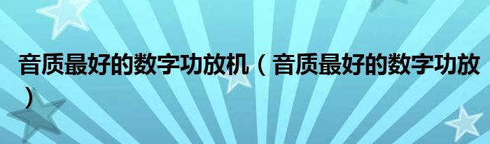 音质最好的数字功放机（音质最好的数字功放）