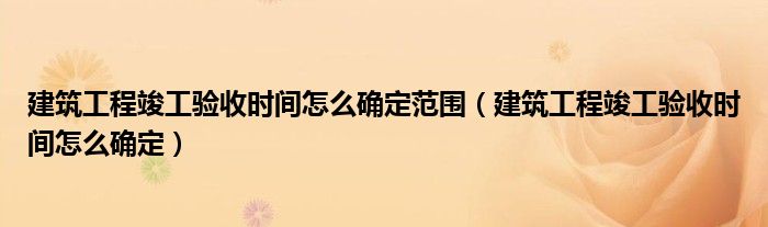 建筑工程竣工验收时间怎么确定范围（建筑工程竣工验收时间怎么确定）