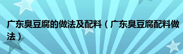 广东臭豆腐的做法及配料（广东臭豆腐配料做法）