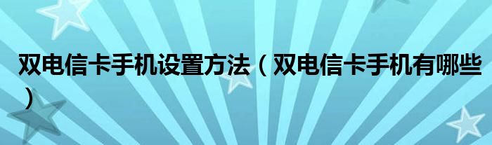 双电信卡手机设置方法（双电信卡手机有哪些）