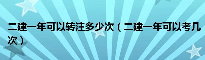 二建一年可以转注多少次（二建一年可以考几次）