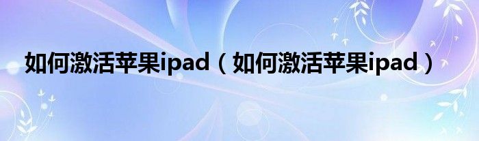 如何激活苹果ipad（如何激活苹果ipad）