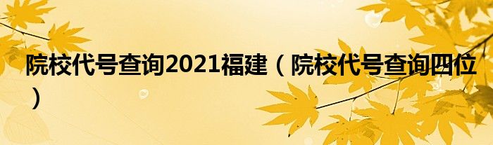 院校代号查询2021福建（院校代号查询四位）