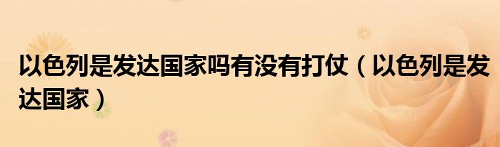 以色列是发达国家吗有没有打仗（以色列是发达国家）