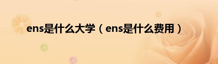 ens是什么大学（ens是什么费用）