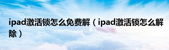 ipad激活锁怎么免费解（ipad激活锁怎么解除）