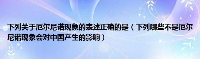 下列关于厄尔尼诺现象的表述正确的是（下列哪些不是厄尔尼诺现象会对中国产生的影响）