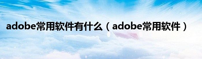 adobe常用软件有什么（adobe常用软件）