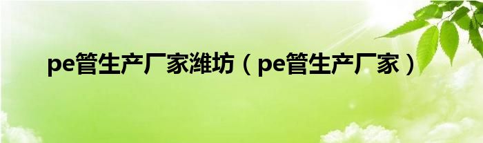 pe管生产厂家潍坊（pe管生产厂家）