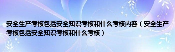 安全生产考核包括安全知识考核和什么考核内容（安全生产考核包括安全知识考核和什么考核）