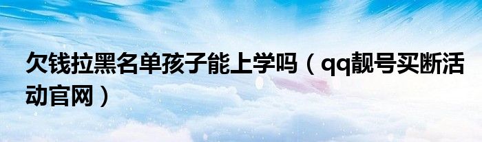 欠钱拉黑名单孩子能上学吗（qq靓号买断活动官网）