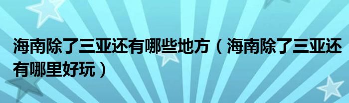 海南除了三亚还有哪些地方（海南除了三亚还有哪里好玩）