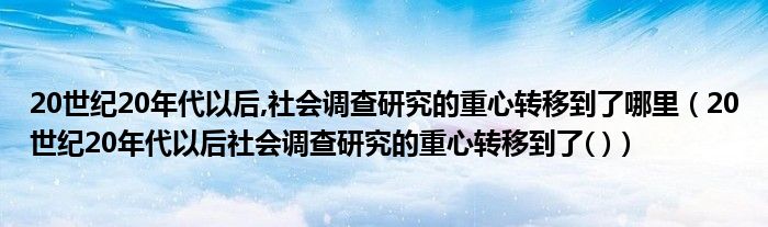 20世纪20年代以后,社会调查研究的重心转移到了哪里（20世纪20年代以后社会调查研究的重心转移到了( )）