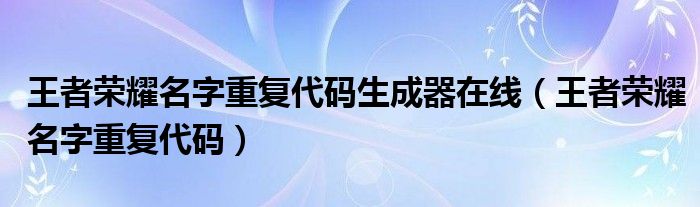 王者荣耀名字重复代码生成器在线（王者荣耀名字重复代码）