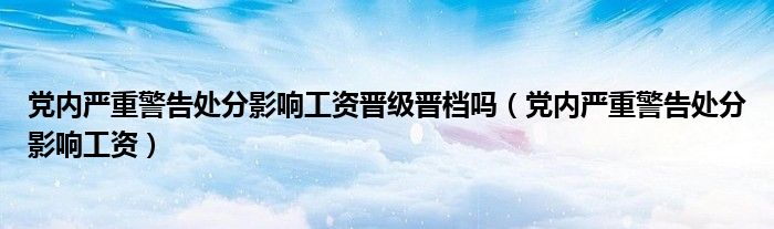 党内严重警告处分影响工资晋级晋档吗（党内严重警告处分影响工资）