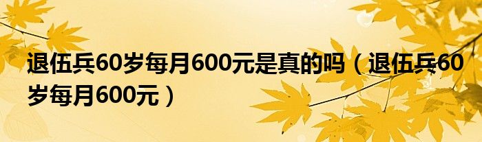 退伍兵60岁每月600元是真的吗（退伍兵60岁每月600元）