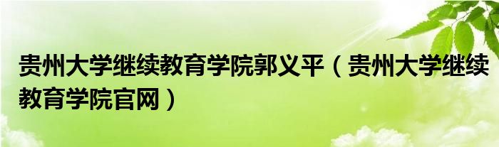 贵州大学继续教育学院郭义平（贵州大学继续教育学院官网）