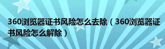 360浏览器证书风险怎么去除（360浏览器证书风险怎么解除）