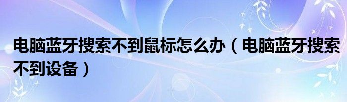 电脑蓝牙搜索不到鼠标怎么办（电脑蓝牙搜索不到设备）