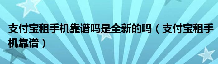 支付宝租手机靠谱吗是全新的吗（支付宝租手机靠谱）