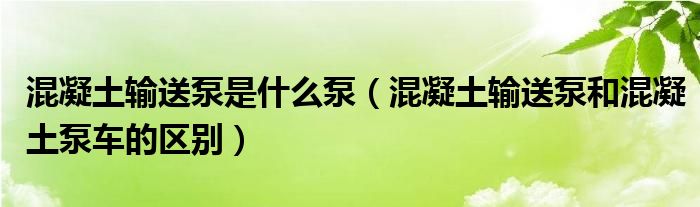 混凝土输送泵是什么泵（混凝土输送泵和混凝土泵车的区别）