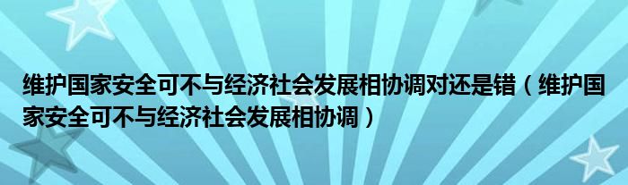 维护国家安全可不与经济社会发展相协调对还是错（维护国家安全可不与经济社会发展相协调）