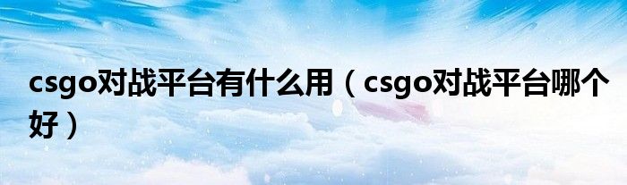 csgo对战平台有什么用（csgo对战平台哪个好）