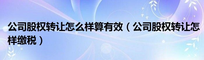 公司股权转让怎么样算有效（公司股权转让怎样缴税）