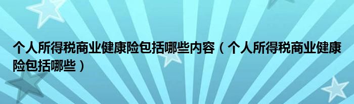 个人所得税商业健康险包括哪些内容（个人所得税商业健康险包括哪些）