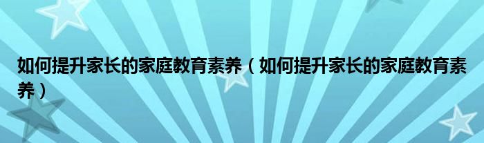 如何提升家长的家庭教育素养（如何提升家长的家庭教育素养）