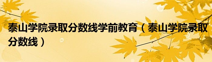 泰山学院录取分数线学前教育（泰山学院录取分数线）