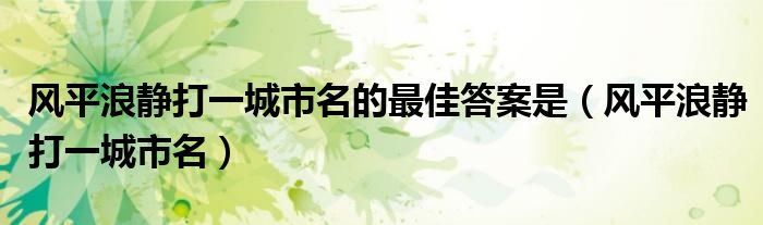 风平浪静打一城市名的最佳答案是（风平浪静打一城市名）