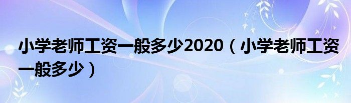 小学老师工资一般多少2020（小学老师工资一般多少）