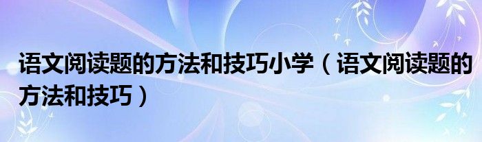 语文阅读题的方法和技巧小学（语文阅读题的方法和技巧）