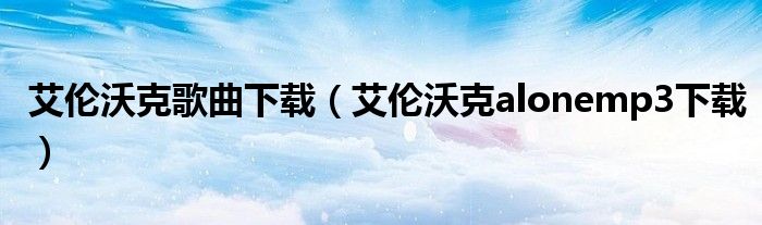 艾伦沃克歌曲下载（艾伦沃克alonemp3下载）