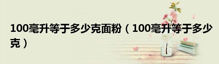 100毫升等于多少克面粉（100毫升等于多少克）