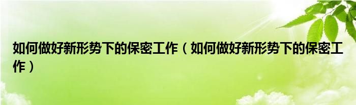 如何做好新形势下的保密工作（如何做好新形势下的保密工作）