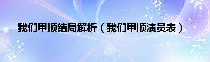 我们甲顺结局解析（我们甲顺演员表）